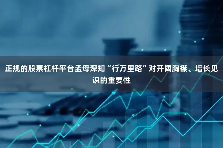 正规的股票杠杆平台孟母深知“行万里路”对开阔胸襟、增长见识的重要性