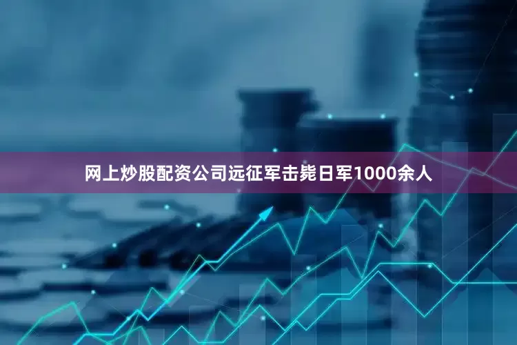 网上炒股配资公司远征军击毙日军1000余人