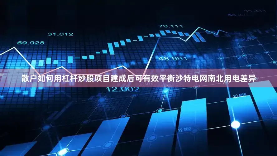 散户如何用杠杆炒股项目建成后可有效平衡沙特电网南北用电差异