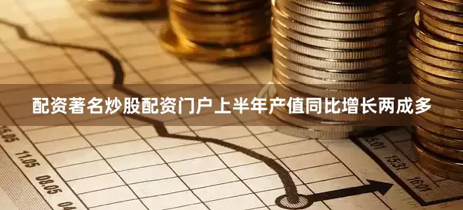 配资著名炒股配资门户上半年产值同比增长两成多