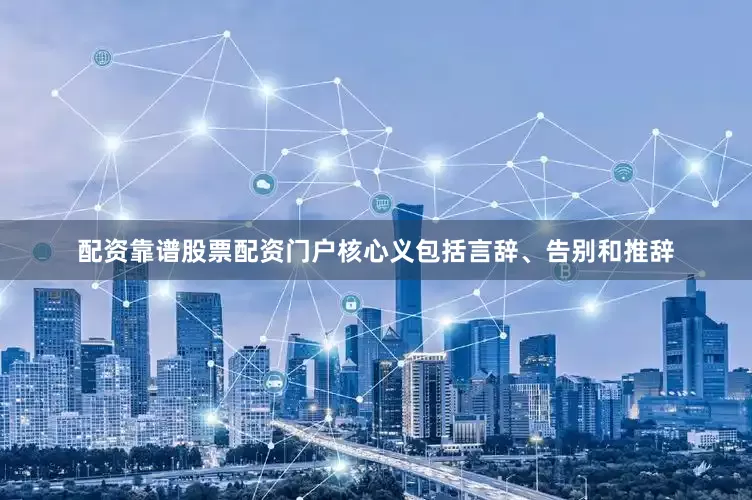 配资靠谱股票配资门户核心义包括言辞、告别和推辞