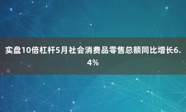 实盘10倍杠杆5月社会消费品零售总额同比增长6.4%