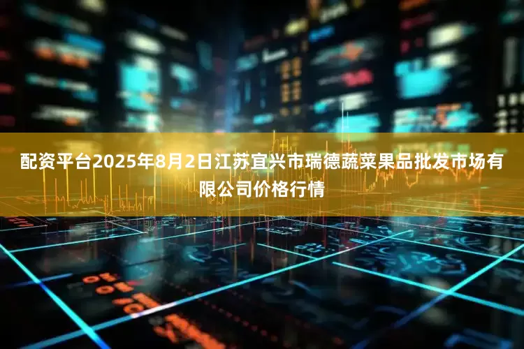 配资平台2025年8月2日江苏宜兴市瑞德蔬菜果品批发市场有限公司价格行情