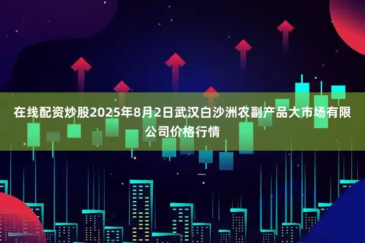 在线配资炒股2025年8月2日武汉白沙洲农副产品大市场有限公司价格行情