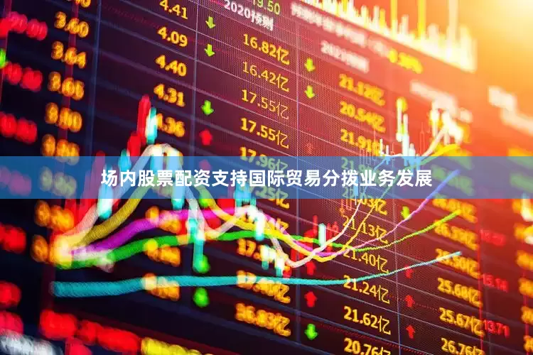 场内股票配资支持国际贸易分拨业务发展