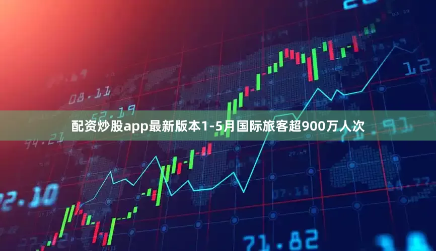 配资炒股app最新版本1-5月国际旅客超900万人次