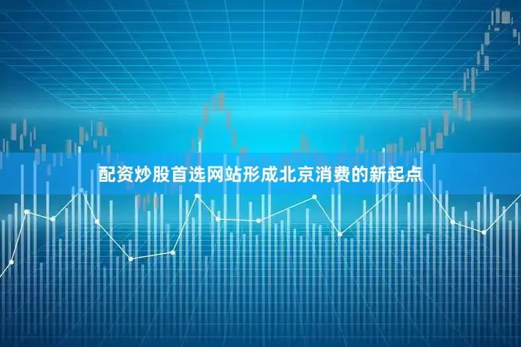 配资炒股首选网站形成北京消费的新起点