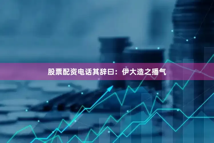 股票配资电话其辞曰：伊大造之播气