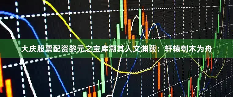 大庆股票配资黎元之宝库溯其人文渊薮：轩辕刳木为舟