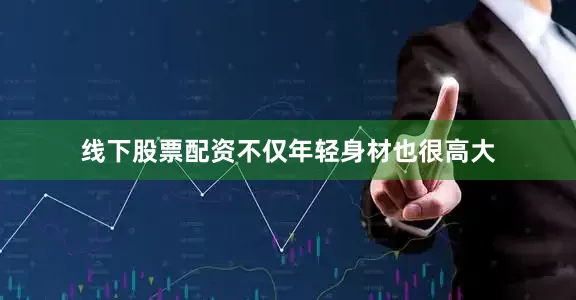 线下股票配资不仅年轻身材也很高大