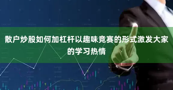 散户炒股如何加杠杆以趣味竞赛的形式激发大家的学习热情