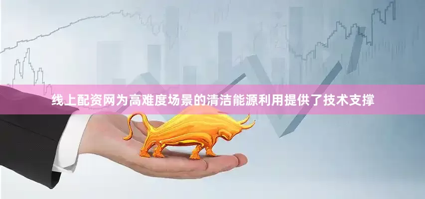 线上配资网为高难度场景的清洁能源利用提供了技术支撑