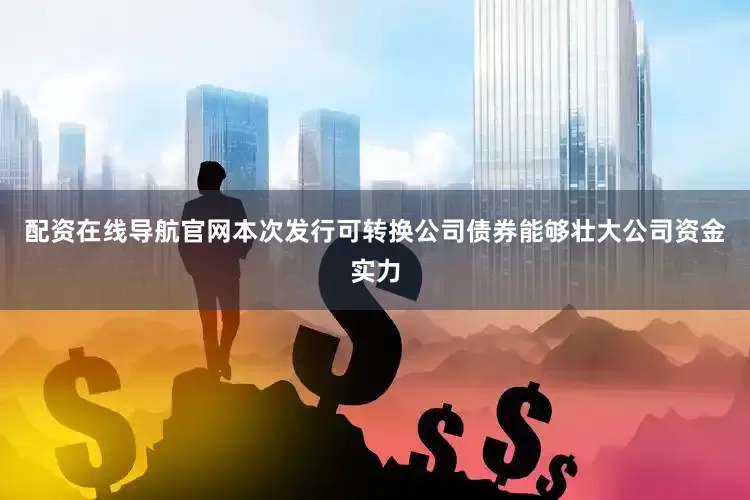 配资在线导航官网本次发行可转换公司债券能够壮大公司资金实力