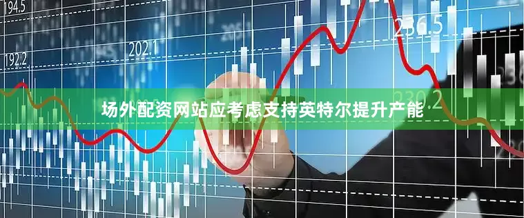 场外配资网站应考虑支持英特尔提升产能