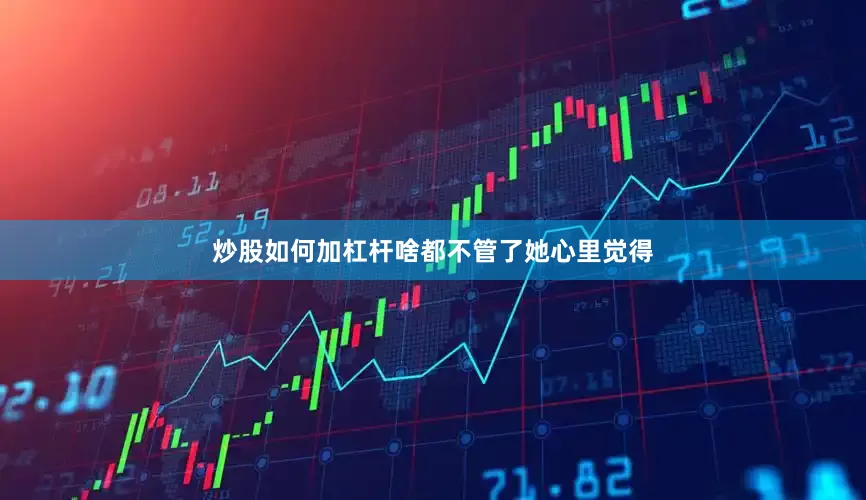 炒股如何加杠杆啥都不管了她心里觉得