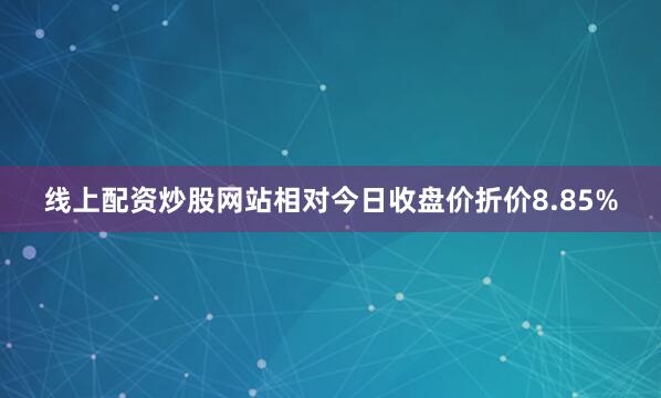 线上配资炒股网站相对今日收盘价折价8.85%