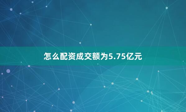 怎么配资成交额为5.75亿元