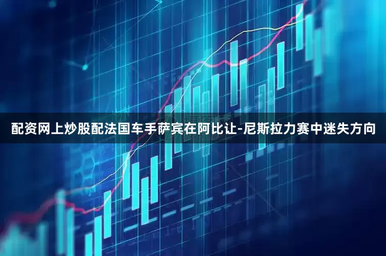 配资网上炒股配法国车手萨宾在阿比让-尼斯拉力赛中迷失方向