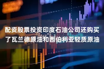 配资股票投资印度石油公司还购买了瓦兰德原油和西伯利亚轻质原油