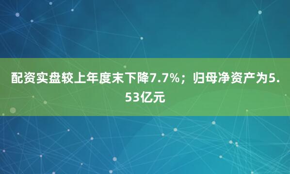配资实盘较上年度末下降7.7%；归母净资产为5.53亿元