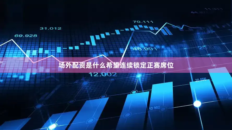 场外配资是什么希望连续锁定正赛席位