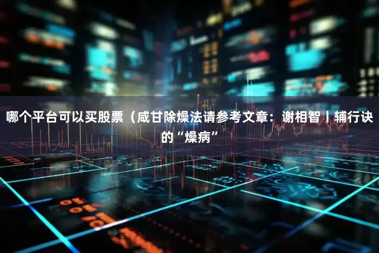 哪个平台可以买股票（咸甘除燥法请参考文章：谢相智丨辅行诀的“燥病”