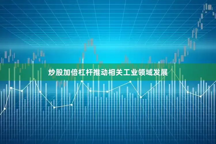炒股加倍杠杆推动相关工业领域发展