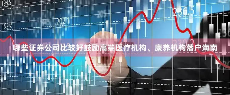 哪些证券公司比较好鼓励高端医疗机构、康养机构落户海南
