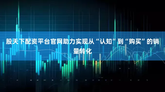 股天下配资平台官网助力实现从“认知”到“购买”的销量转化