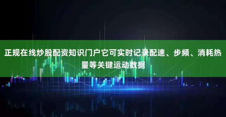 正规在线炒股配资知识门户它可实时记录配速、步频、消耗热量等关键运动数据