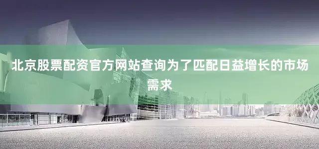 北京股票配资官方网站查询为了匹配日益增长的市场需求