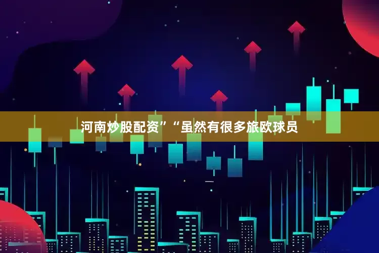 河南炒股配资”“虽然有很多旅欧球员