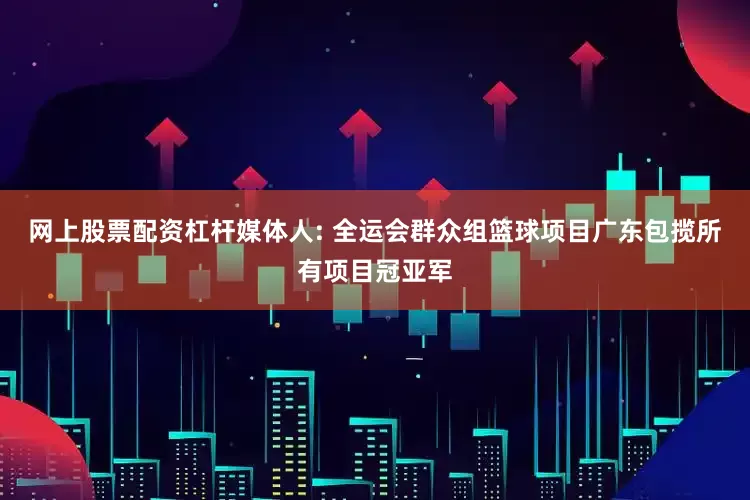 网上股票配资杠杆媒体人: 全运会群众组篮球项目广东包揽所有项目冠亚军