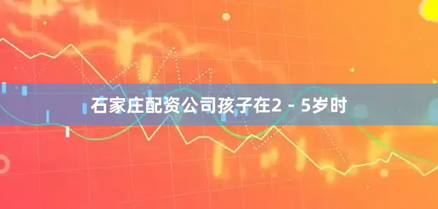 石家庄配资公司孩子在2 - 5岁时