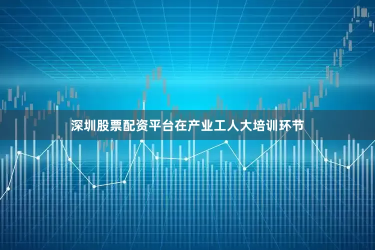深圳股票配资平台在产业工人大培训环节