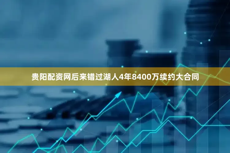 贵阳配资网后来错过湖人4年8400万续约大合同