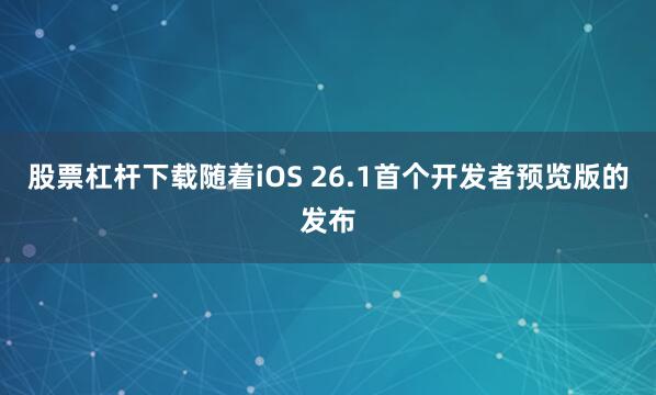 股票杠杆下载随着iOS 26.1首个开发者预览版的发布