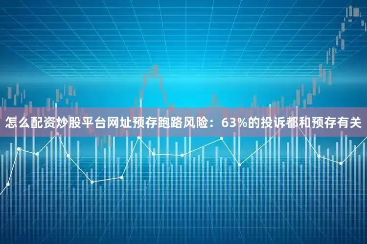 怎么配资炒股平台网址预存跑路风险：63%的投诉都和预存有关