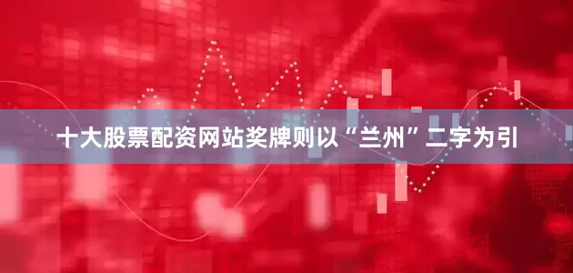 十大股票配资网站奖牌则以“兰州”二字为引