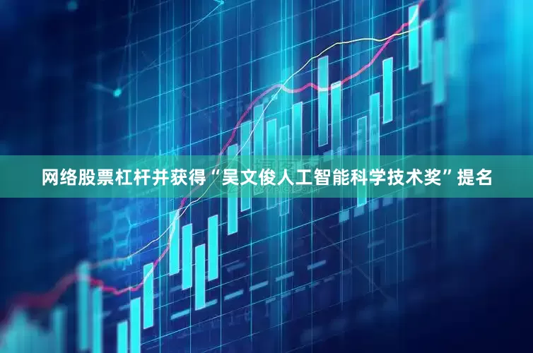 网络股票杠杆并获得“吴文俊人工智能科学技术奖”提名