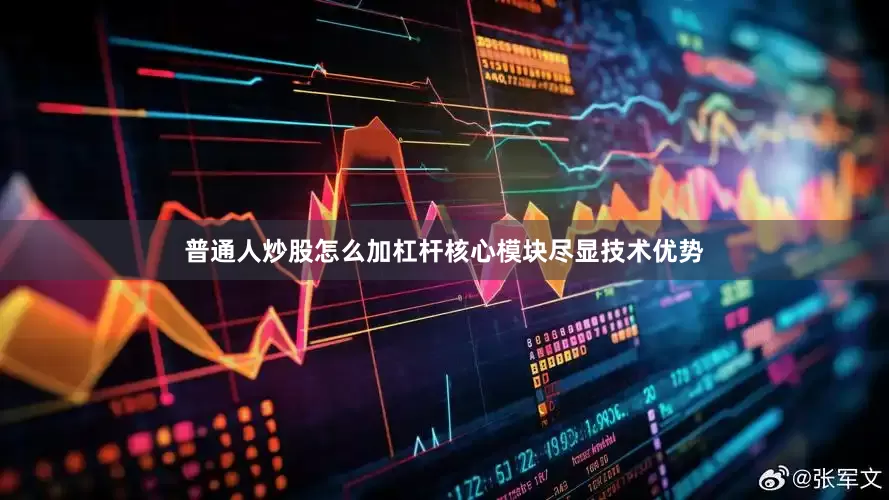 普通人炒股怎么加杠杆核心模块尽显技术优势